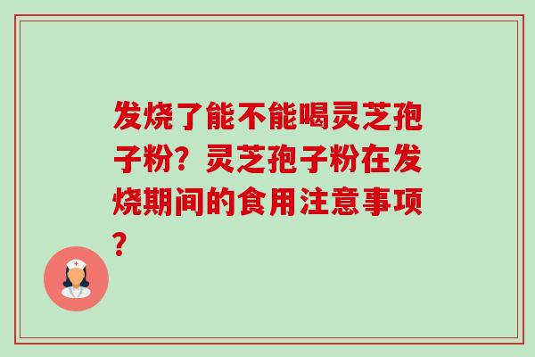 发烧了能不能喝灵芝孢子粉?灵芝孢子粉在发烧期间的食用注意事项?-第1张图片-卓越灵芝孢子粉 发烧了能不能喝灵芝孢子粉?灵芝孢子粉在发烧期间的食用注意事项?-第1张图片-卓越灵芝孢子粉