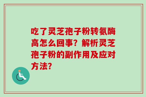 吃了灵芝孢子粉转氨酶高怎么回事?解析灵芝孢子粉的副作用及应对方法?-第1张图片-卓越灵芝孢子粉 吃了灵芝孢子粉转氨酶高怎么回事?解析灵芝孢子粉的副作用及应对方法?-第1张图片-卓越灵芝孢子粉