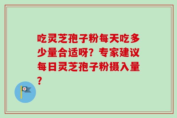 吃灵芝孢子粉每天吃多少量合适呀?专家建议每日灵芝孢子粉摄入量?-第1张图片-卓越灵芝孢子粉 吃灵芝孢子粉每天吃多少量合适呀?专家建议每日灵芝孢子粉摄入量?-第1张图片-卓越灵芝孢子粉