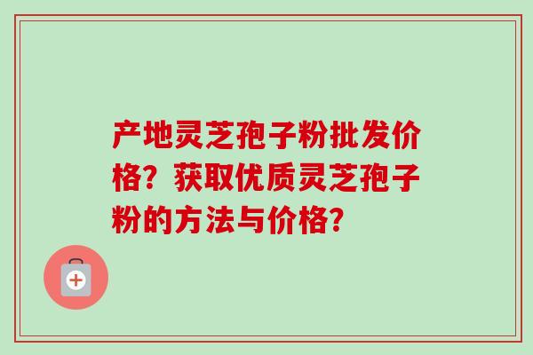 产地灵芝孢子粉批发价格？获取优质灵芝孢子粉的方法与价格？-第1张图片-卓越灵芝孢子粉