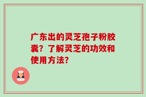 广东出的灵芝孢子粉胶囊?了解灵芝的功效和使用方法?-第1张图片-卓越灵芝孢子粉 广东出的灵芝孢子粉胶囊?了解灵芝的功效和使用方法?-第1张图片-卓越灵芝孢子粉