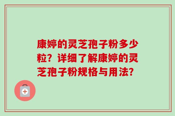 康婷的灵芝孢子粉多少粒?详细了解康婷的灵芝孢子粉规格与用法?-第1张图片-卓越灵芝孢子粉 康婷的灵芝孢子粉多少粒?详细了解康婷的灵芝孢子粉规格与用法?-第1张图片-卓越灵芝孢子粉
