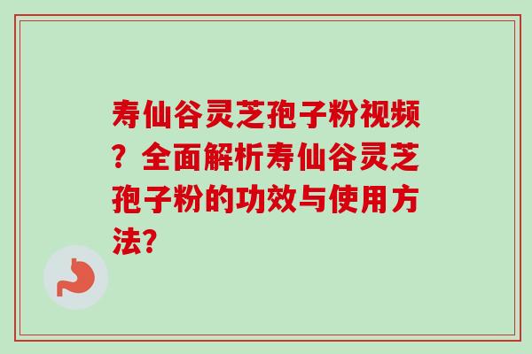 寿仙谷灵芝孢子粉视频？全面解析寿仙谷灵芝孢子粉的功效与使用方法？-第1张图片-卓越灵芝孢子粉
