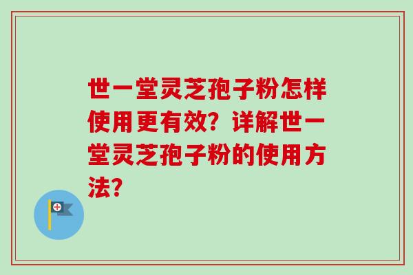 世一堂灵芝孢子粉怎样使用更有效？详解世一堂灵芝孢子粉的使用方法？-第1张图片-卓越灵芝孢子粉