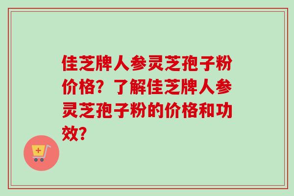 佳芝牌人参灵芝孢子粉价格？了解佳芝牌人参灵芝孢子粉的价格和功效？-第1张图片-卓越灵芝孢子粉