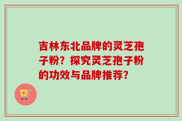 吉林东北品牌的灵芝孢子粉?探究灵芝孢子粉的功效与品牌推荐?-第1张图片-卓越灵芝孢子粉 吉林东北品牌的灵芝孢子粉?探究灵芝孢子粉的功效与品牌推荐?-第1张图片-卓越灵芝孢子粉