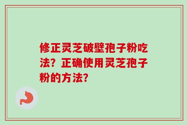 修正灵芝破壁孢子粉吃法？正确使用灵芝孢子粉的方法？-第1张图片-卓越灵芝孢子粉