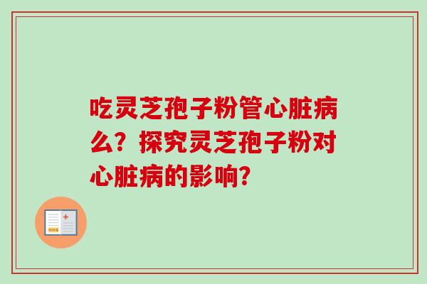 吃灵芝孢子粉管心脏病么?探究灵芝孢子粉对心脏病的影响?-第1张图片-卓越灵芝孢子粉 吃灵芝孢子粉管心脏病么?探究灵芝孢子粉对心脏病的影响?-第1张图片-卓越灵芝孢子粉