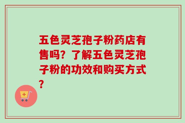 五色灵芝孢子粉药店有售吗?了解五色灵芝孢子粉的功效和购买方式?-第1张图片-卓越灵芝孢子粉 五色灵芝孢子粉药店有售吗?了解五色灵芝孢子粉的功效和购买方式?-第1张图片-卓越灵芝孢子粉