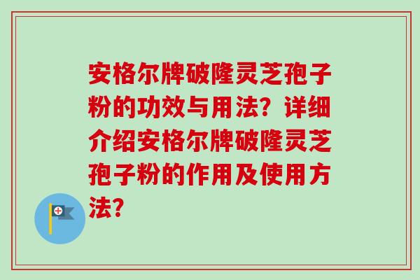 安格尔牌破隆灵芝孢子粉的功效与用法?详细介绍安格尔牌破隆灵芝孢子粉的作用及使用方法?-第1张图片-卓越灵芝孢子粉 安格尔牌破隆灵芝孢子粉的功效与用法?详细介绍安格尔牌破隆灵芝孢子粉的作用及使用方法?-第1张图片-卓越灵芝孢子粉