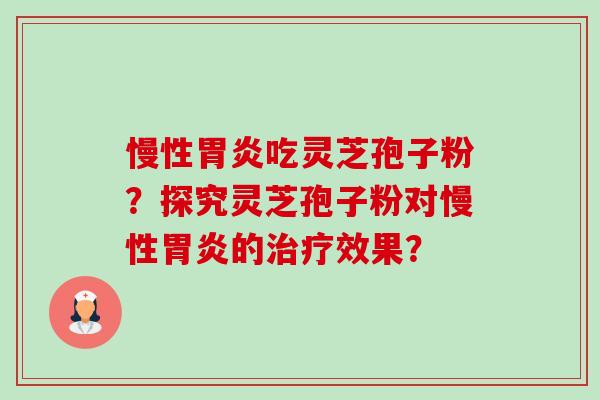 慢性胃炎吃灵芝孢子粉?探究灵芝孢子粉对慢性胃炎的治疗效果?-第1张图片-卓越灵芝孢子粉 慢性胃炎吃灵芝孢子粉?探究灵芝孢子粉对慢性胃炎的治疗效果?-第1张图片-卓越灵芝孢子粉