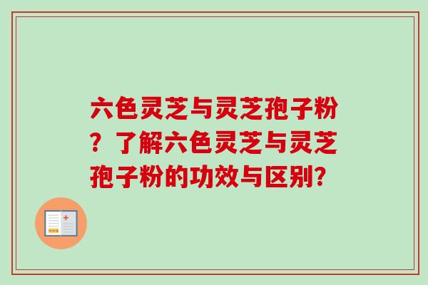 六色灵芝与灵芝孢子粉？了解六色灵芝与灵芝孢子粉的功效与区别？-第1张图片-卓越灵芝孢子粉