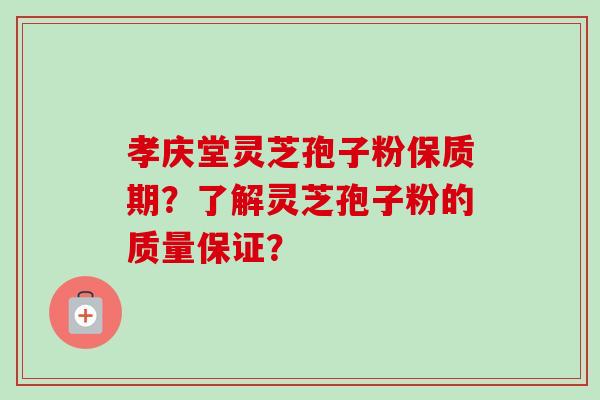 孝庆堂灵芝孢子粉保质期？了解灵芝孢子粉的质量保证？-第1张图片-卓越灵芝孢子粉