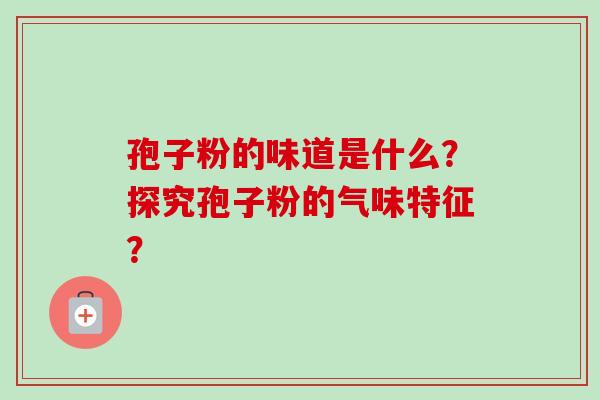 孢子粉的味道是什么?探究孢子粉的气味特征?-第1张图片-卓越灵芝孢子粉 孢子粉的味道是什么?探究孢子粉的气味特征?-第1张图片-卓越灵芝孢子粉