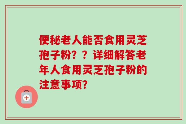 便秘老人能否食用灵芝孢子粉??详细解答老年人食用灵芝孢子粉的注意事项?-第1张图片-卓越灵芝孢子粉 便秘老人能否食用灵芝孢子粉??详细解答老年人食用灵芝孢子粉的注意事项?-第1张图片-卓越灵芝孢子粉
