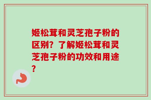 姬松茸和灵芝孢子粉的区别？了解姬松茸和灵芝孢子粉的功效和用途？-第1张图片-卓越灵芝孢子粉