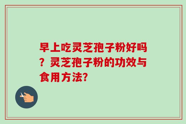早上吃灵芝孢子粉好吗?灵芝孢子粉的功效与食用方法?-第1张图片-卓越灵芝孢子粉 早上吃灵芝孢子粉好吗?灵芝孢子粉的功效与食用方法?-第1张图片-卓越灵芝孢子粉