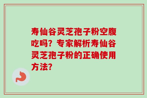 寿仙谷灵芝孢子粉空腹吃吗?专家解析寿仙谷灵芝孢子粉的正确使用方法?-第1张图片-卓越灵芝孢子粉 寿仙谷灵芝孢子粉空腹吃吗?专家解析寿仙谷灵芝孢子粉的正确使用方法?-第1张图片-卓越灵芝孢子粉