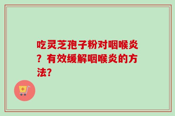 吃灵芝孢子粉对咽喉炎?有效缓解咽喉炎的方法?-第1张图片-卓越灵芝孢子粉 吃灵芝孢子粉对咽喉炎?有效缓解咽喉炎的方法?-第1张图片-卓越灵芝孢子粉