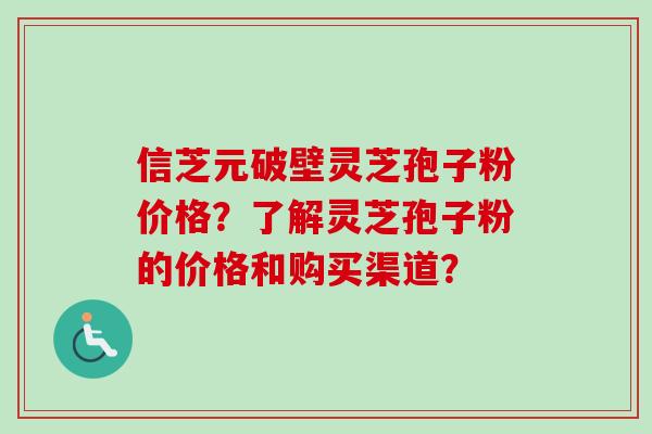 信芝元破壁灵芝孢子粉价格?了解灵芝孢子粉的价格和购买渠道?-第1张图片-卓越灵芝孢子粉 信芝元破壁灵芝孢子粉价格?了解灵芝孢子粉的价格和购买渠道?-第1张图片-卓越灵芝孢子粉