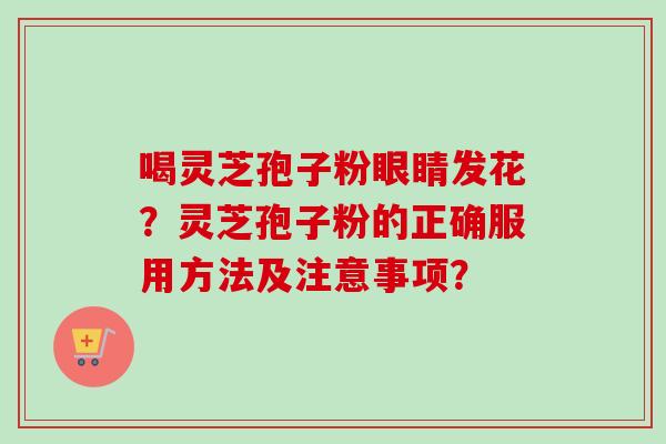 喝灵芝孢子粉眼睛发花？灵芝孢子粉的正确服用方法及注意事项？-第1张图片-卓越灵芝孢子粉