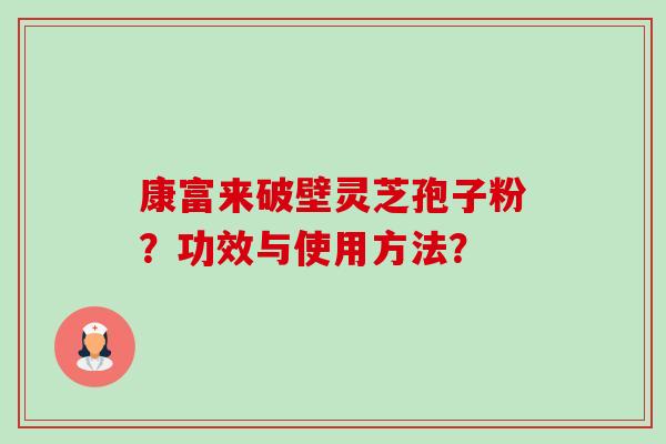 康富来破壁灵芝孢子粉?功效与使用方法?-第1张图片-卓越灵芝孢子粉 康富来破壁灵芝孢子粉?功效与使用方法?-第1张图片-卓越灵芝孢子粉