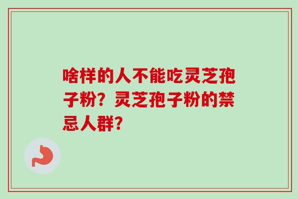 啥样的人不能吃灵芝孢子粉？灵芝孢子粉的禁忌人群？-第1张图片-卓越灵芝孢子粉