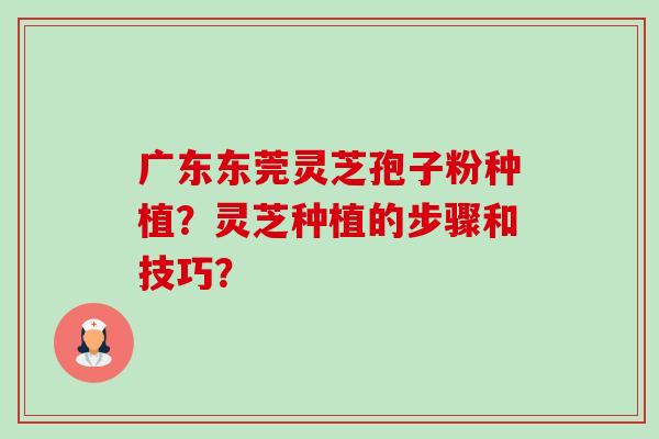 广东东莞灵芝孢子粉种植?灵芝种植的步骤和技巧?-第1张图片-卓越灵芝孢子粉 广东东莞灵芝孢子粉种植?灵芝种植的步骤和技巧?-第1张图片-卓越灵芝孢子粉