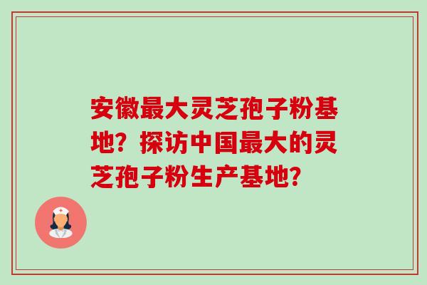 安徽最大灵芝孢子粉基地?探访中国最大的灵芝孢子粉生产基地?-第1张图片-卓越灵芝孢子粉 安徽最大灵芝孢子粉基地?探访中国最大的灵芝孢子粉生产基地?-第1张图片-卓越灵芝孢子粉