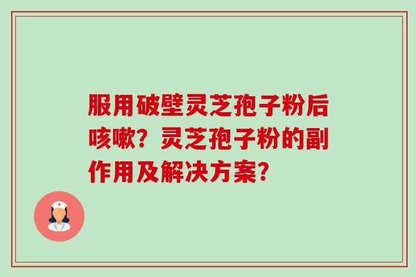 服用破壁灵芝孢子粉后咳嗽?灵芝孢子粉的副作用及解决方案?-第1张图片-卓越灵芝孢子粉 服用破壁灵芝孢子粉后咳嗽?灵芝孢子粉的副作用及解决方案?-第1张图片-卓越灵芝孢子粉