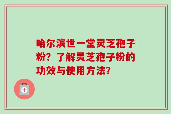 哈尔滨世一堂灵芝孢子粉？了解灵芝孢子粉的功效与使用方法？-第1张图片-卓越灵芝孢子粉