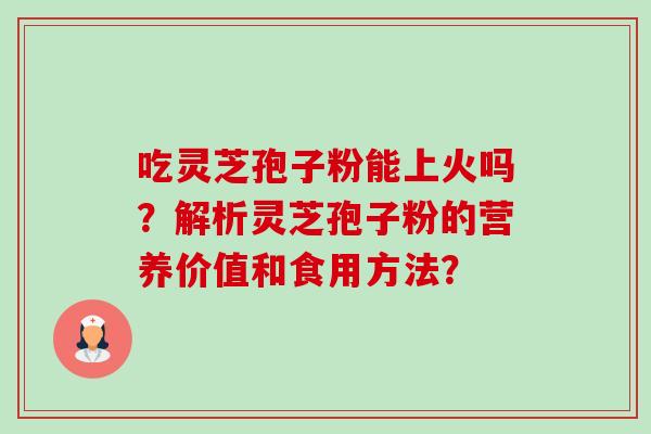 吃灵芝孢子粉能上火吗？解析灵芝孢子粉的营养价值和食用方法？-第1张图片-卓越灵芝孢子粉