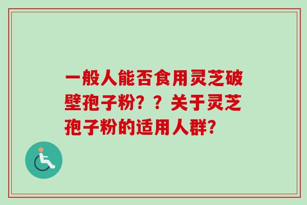 一般人能否食用灵芝破壁孢子粉??关于灵芝孢子粉的适用人群?-第1张图片-卓越灵芝孢子粉 一般人能否食用灵芝破壁孢子粉??关于灵芝孢子粉的适用人群?-第1张图片-卓越灵芝孢子粉