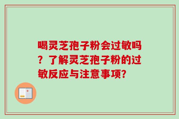 喝灵芝孢子粉会过敏吗？了解灵芝孢子粉的过敏反应与注意事项？-第1张图片-卓越灵芝孢子粉