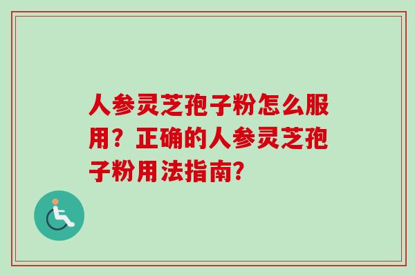 人参灵芝孢子粉怎么服用?正确的人参灵芝孢子粉用法指南?-第1张图片-卓越灵芝孢子粉 人参灵芝孢子粉怎么服用?正确的人参灵芝孢子粉用法指南?-第1张图片-卓越灵芝孢子粉