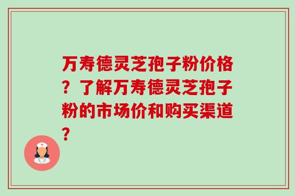 万寿德灵芝孢子粉价格?了解万寿德灵芝孢子粉的市场价和购买渠道?-第1张图片-卓越灵芝孢子粉 万寿德灵芝孢子粉价格?了解万寿德灵芝孢子粉的市场价和购买渠道?-第1张图片-卓越灵芝孢子粉