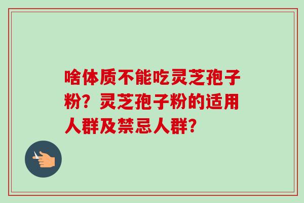 啥体质不能吃灵芝孢子粉？灵芝孢子粉的适用人群及禁忌人群？-第1张图片-卓越灵芝孢子粉