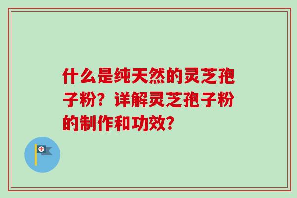 什么是纯天然的灵芝孢子粉？详解灵芝孢子粉的制作和功效？-第1张图片-卓越灵芝孢子粉