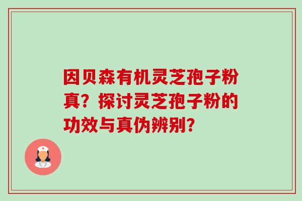 因贝森有机灵芝孢子粉真？探讨灵芝孢子粉的功效与真伪辨别？-第1张图片-卓越灵芝孢子粉