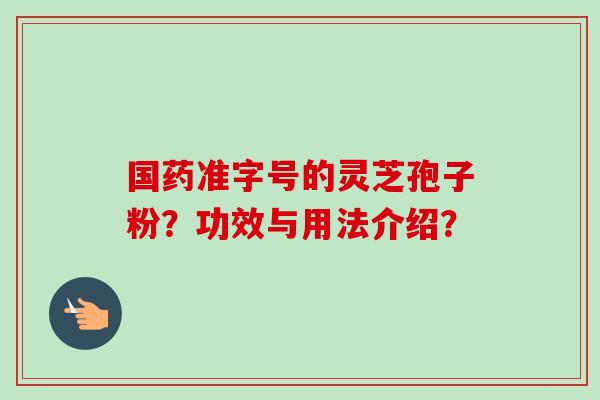 国药准字号的灵芝孢子粉?功效与用法介绍?-第1张图片-卓越灵芝孢子粉 国药准字号的灵芝孢子粉?功效与用法介绍?-第1张图片-卓越灵芝孢子粉