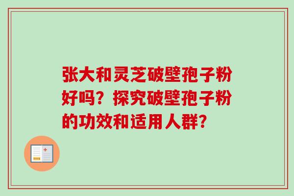 张大和灵芝破壁孢子粉好吗?探究破壁孢子粉的功效和适用人群?-第1张图片-卓越灵芝孢子粉 张大和灵芝破壁孢子粉好吗?探究破壁孢子粉的功效和适用人群?-第1张图片-卓越灵芝孢子粉
