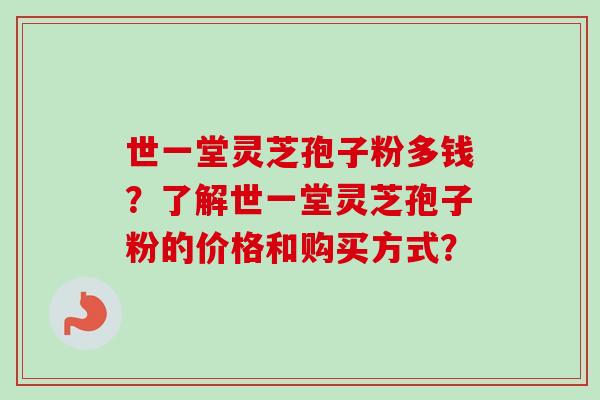世一堂灵芝孢子粉多钱?了解世一堂灵芝孢子粉的价格和购买方式?-第1张图片-卓越灵芝孢子粉 世一堂灵芝孢子粉多钱?了解世一堂灵芝孢子粉的价格和购买方式?-第1张图片-卓越灵芝孢子粉