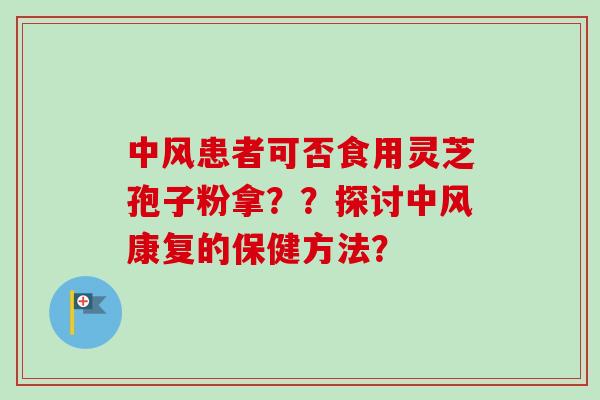 中风患者可否食用灵芝孢子粉拿??探讨中风康复的保健方法?-第1张图片-卓越灵芝孢子粉 中风患者可否食用灵芝孢子粉拿??探讨中风康复的保健方法?-第1张图片-卓越灵芝孢子粉