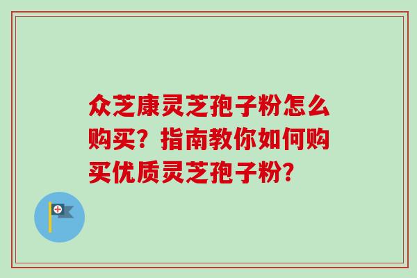 众芝康灵芝孢子粉怎么购买?指南教你如何购买优质灵芝孢子粉?-第1张图片-卓越灵芝孢子粉 众芝康灵芝孢子粉怎么购买?指南教你如何购买优质灵芝孢子粉?-第1张图片-卓越灵芝孢子粉