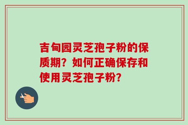 吉甸园灵芝孢子粉的保质期?如何正确保存和使用灵芝孢子粉?-第1张图片-卓越灵芝孢子粉 吉甸园灵芝孢子粉的保质期?如何正确保存和使用灵芝孢子粉?-第1张图片-卓越灵芝孢子粉
