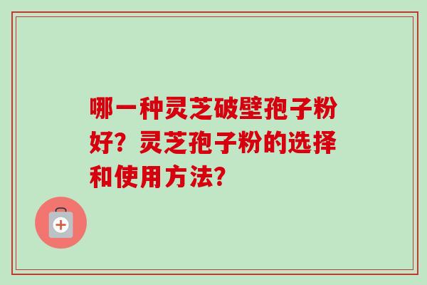 哪一种灵芝破壁孢子粉好?灵芝孢子粉的选择和使用方法?-第1张图片-卓越灵芝孢子粉 哪一种灵芝破壁孢子粉好?灵芝孢子粉的选择和使用方法?-第1张图片-卓越灵芝孢子粉