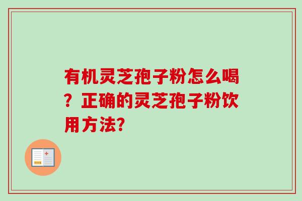 有机灵芝孢子粉怎么喝？正确的灵芝孢子粉饮用方法？-第1张图片-卓越灵芝孢子粉