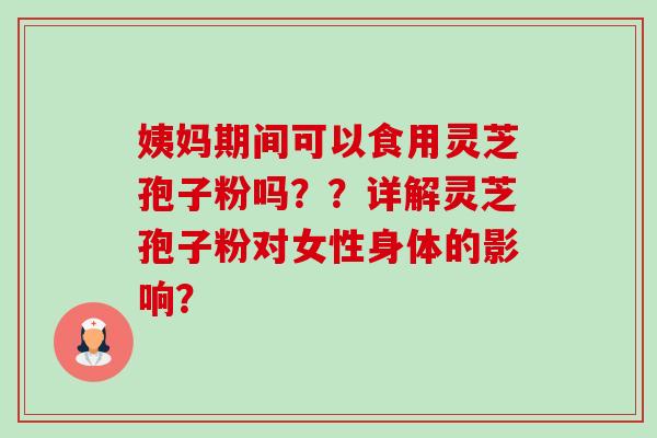 姨妈期间可以食用灵芝孢子粉吗??详解灵芝孢子粉对女性身体的影响?-第1张图片-卓越灵芝孢子粉 姨妈期间可以食用灵芝孢子粉吗??详解灵芝孢子粉对女性身体的影响?-第1张图片-卓越灵芝孢子粉