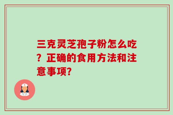 三克灵芝孢子粉怎么吃?正确的食用方法和注意事项?-第1张图片-卓越灵芝孢子粉 三克灵芝孢子粉怎么吃?正确的食用方法和注意事项?-第1张图片-卓越灵芝孢子粉