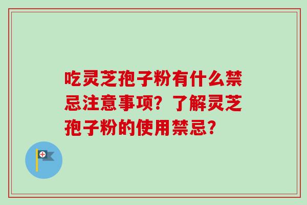 吃灵芝孢子粉有什么禁忌注意事项？了解灵芝孢子粉的使用禁忌？-第1张图片-卓越灵芝孢子粉